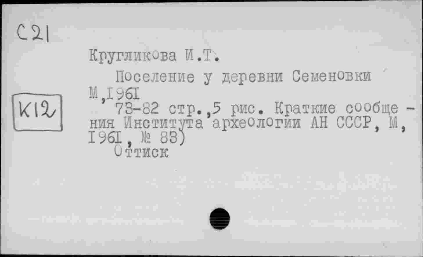 ﻿C5Z1

Кругликова И.T.
Поселение у деревни Семеновки М,1961
73-82 стр.,5 рис. Краткие сообще -ния Института археологии АН СССР, М. 1961, №83)
Оттиск